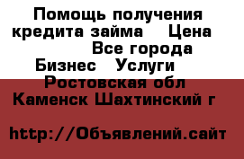 Помощь получения кредита,займа. › Цена ­ 1 000 - Все города Бизнес » Услуги   . Ростовская обл.,Каменск-Шахтинский г.